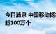 今日消息 中国移动杨杰：已累计开通5G基站超100万个