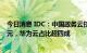 今日消息 IDC：中国政务云技术设施市场份额规模达375亿元，华为云占比超四成