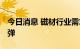 今日消息 磁材行业需求修复 稀土价格有望反弹