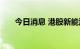 今日消息 港股新能源汽车股持续下挫