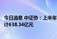 今日消息 中证协：上半年证券公司承销民营企业公司债券合计638.34亿元