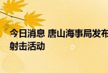 今日消息 唐山海事局发布航行警告  渤海部分海域进行实弹射击活动
