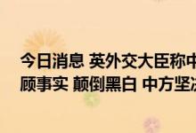 今日消息 英外交大臣称中方言行威胁台海和平 外交部：罔顾事实 颠倒黑白 中方坚决反对