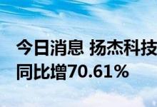 今日消息 扬杰科技：上半年净利润5.87亿元 同比增70.61%