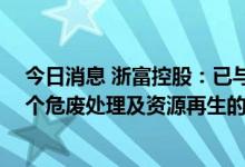 今日消息 浙富控股：已与有关碳咨询团队接洽 着手开发整个危废处理及资源再生的碳减排的核准