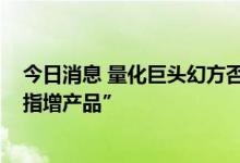 今日消息 量化巨头幻方否认“劝投资者全部赎回中证1000指增产品”