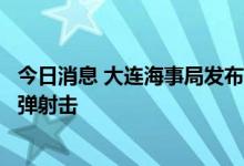 今日消息 大连海事局发布航行警告：渤海部分海域将进行实弹射击
