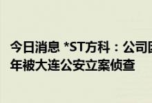 今日消息 *ST方科：公司因涉嫌违规披露重要信息案于2019年被大连公安立案侦查
