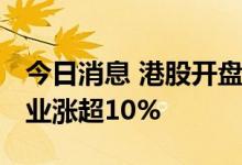 今日消息 港股开盘：恒指开涨1.17% 创科实业涨超10%