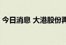 今日消息 大港股份再度触及涨停 走出八连板