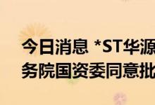 今日消息 *ST华源：重大资产重组事项获国务院国资委同意批复