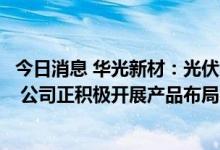 今日消息 华光新材：光伏领域市场容量大且具有较快成才性 公司正积极开展产品布局