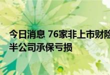 今日消息 76家非上市财险公司上半年净利润合计超60亿 过半公司承保亏损