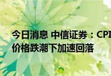 今日消息 中信证券：CPI上行略低于预期，PPI在大宗商品价格跌潮下加速回落