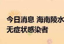 今日消息 海南陵水新增42例确诊病例和37例无症状感染者