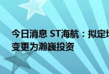 今日消息 ST海航：拟定增募资不超108.7亿元 控股股东将变更为瀚巍投资