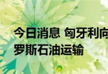 今日消息 匈牙利向乌克兰支付过境费恢复俄罗斯石油运输