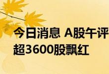 今日消息 A股午评：指数早盘集体冲高 两市超3600股飘红
