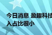 今日消息 盈趣科技：目前公司机器人相关收入占比很小