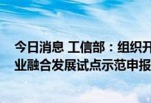今日消息 工信部：组织开展2022年新一代信息技术与制造业融合发展试点示范申报工作
