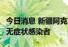 今日消息 新疆阿克苏地区新和县报告1例本土无症状感染者