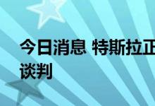 今日消息 特斯拉正推进加拿大超级工厂建设谈判