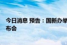今日消息 预告：国新办举行7月份国民经济运行情况新闻发布会