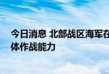 今日消息 北部战区海军在黄海开展多课目训练 检验舰艇整体作战能力