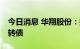 今日消息 华翔股份：控股股东减持80万张可转债