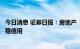 今日消息 证券日报：房地产“因城施策”利于稳市场稳民生稳信用