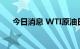 今日消息 WTI原油日内涨幅扩大至2%