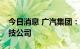 今日消息 广汽集团：拟21.6亿元设立电驱科技公司