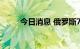 今日消息 俄罗斯7月通胀继续放缓