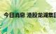 今日消息 港股龙湖集团涨幅收窄至不足3%