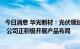 今日消息 华光新材：光伏领域市场容量大且具有较快成才性 公司正积极开展产品布局