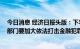 今日消息 经济日报头版：下半年要稳妥化解金融风险 有关部门要加大依法打击金融犯罪力度