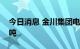 今日消息 金川集团电解镍出厂价涨7000元/吨