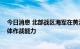 今日消息 北部战区海军在黄海开展多课目训练 检验舰艇整体作战能力