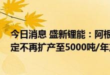 今日消息 盛新锂能：阿根廷UT联合体盐湖项目合作双方决定不再扩产至5000吨/年产能