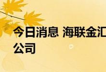 今日消息 海联金汇于广东成立供应链管理新公司