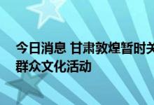 今日消息 甘肃敦煌暂时关停室内文旅经营场所 暂停聚集性群众文化活动