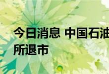 今日消息 中国石油：拟将美国存托股从纽交所退市