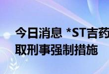 今日消息 *ST吉药：原董事长、原董事被采取刑事强制措施