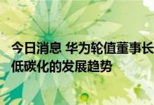 今日消息 华为轮值董事长胡厚崑：我们将积极抓住数字化和低碳化的发展趋势