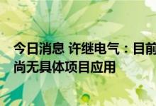 今日消息 许继电气：目前有“虚拟电厂”相关的技术储备，尚无具体项目应用