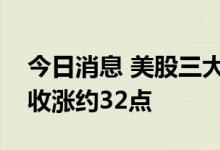 今日消息 美股三大股指高开低走，道指初步收涨约32点