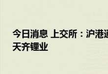 今日消息 上交所：沪港通下港股通股票名单调入商汤-W、天齐锂业