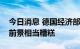 今日消息 德国经济部报告：德国下半年经济前景相当糟糕