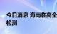 今日消息 海南临高全县持续开展区域性核酸检测