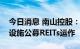 今日消息 南山控股：控股子公司拟开展基础设施公募REITs运作